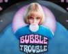  Bubble Trouble